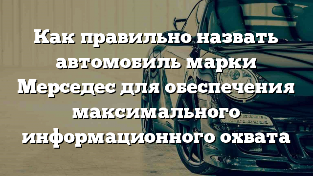 Как правильно назвать автомобиль марки Мерседес для обеспечения максимального информационного охвата