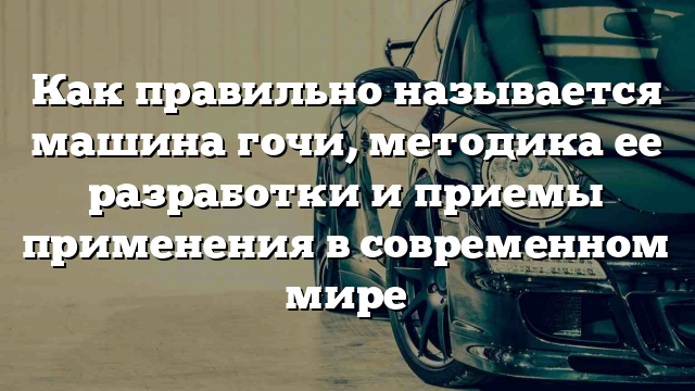 Как правильно называется машина гочи, методика ее разработки и приемы применения в современном мире