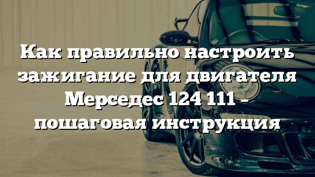 Как правильно настроить зажигание для двигателя Мерседес 124 111 – пошаговая инструкция