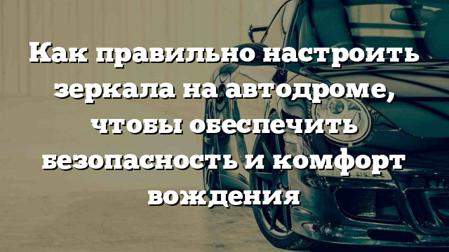 Как правильно настроить зеркала на автодроме, чтобы обеспечить безопасность и комфорт вождения