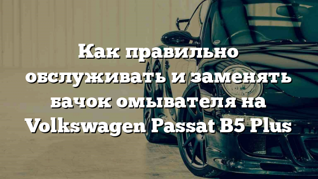 Как правильно обслуживать и заменять бачок омывателя на Volkswagen Passat B5 Plus