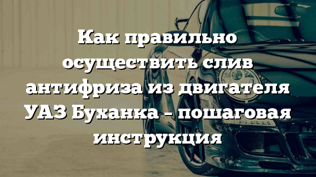 Как правильно осуществить слив антифриза из двигателя УАЗ Буханка – пошаговая инструкция