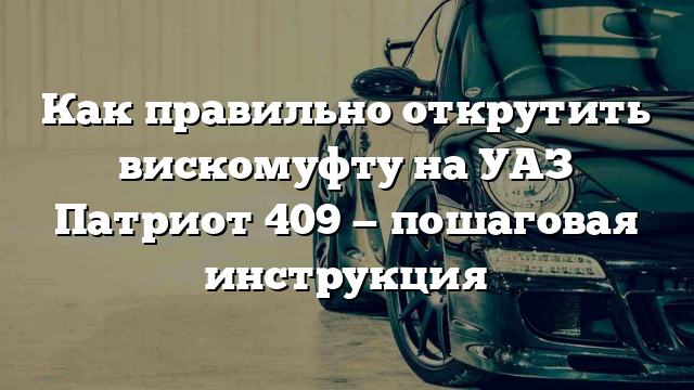 Как правильно открутить вискомуфту на УАЗ Патриот 409 — пошаговая инструкция