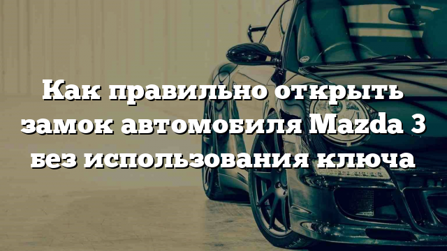 Как правильно открыть замок автомобиля Mazda 3 без использования ключа