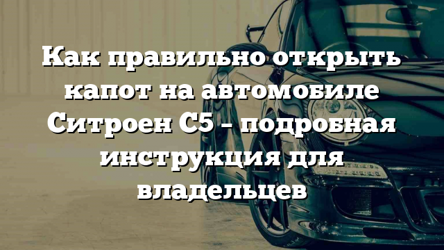 Как правильно открыть капот на автомобиле Ситроен С5 – подробная инструкция для владельцев