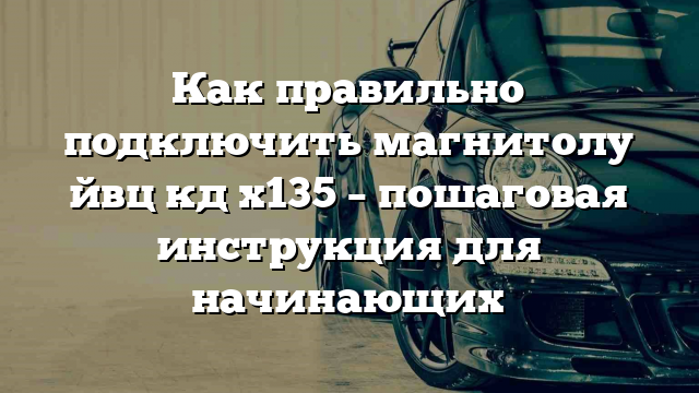 Как правильно подключить магнитолу йвц кд х135 – пошаговая инструкция для начинающих