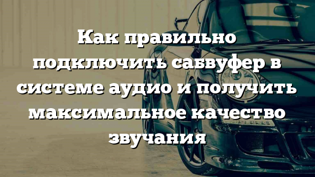 Как правильно подключить сабвуфер в системе аудио и получить максимальное качество звучания