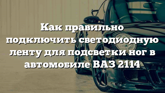 Как правильно подключить светодиодную ленту для подсветки ног в автомобиле ВАЗ 2114