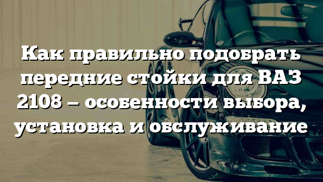 Как правильно подобрать передние стойки для ВАЗ 2108 — особенности выбора, установка и обслуживание