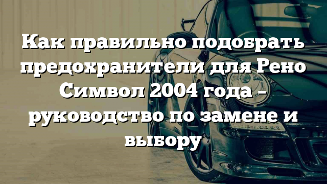 Как правильно подобрать предохранители для Рено Символ 2004 года – руководство по замене и выбору