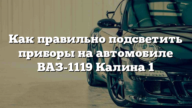 Как правильно подсветить приборы на автомобиле ВАЗ-1119 Калина 1