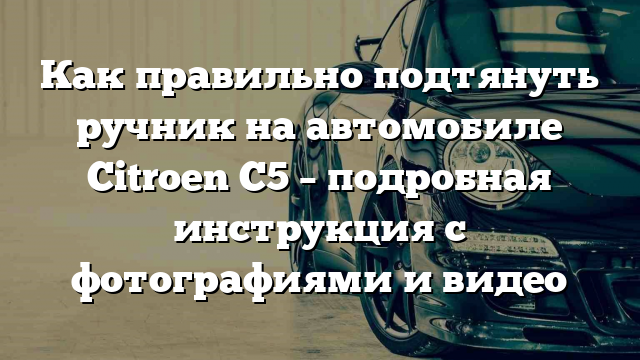 Как правильно подтянуть ручник на автомобиле Citroen C5 – подробная инструкция с фотографиями и видео