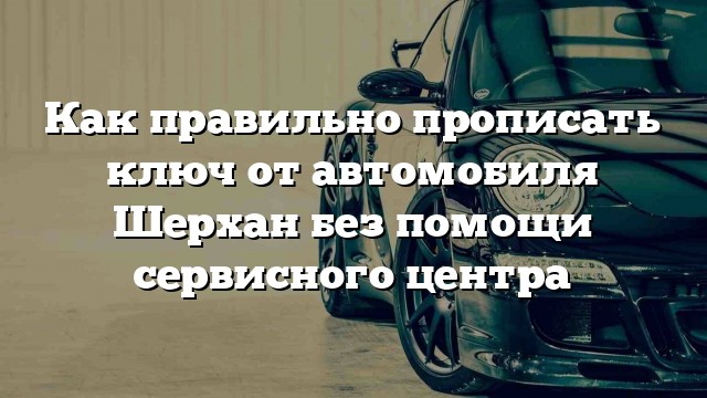 Как правильно прописать ключ от автомобиля Шерхан без помощи сервисного центра