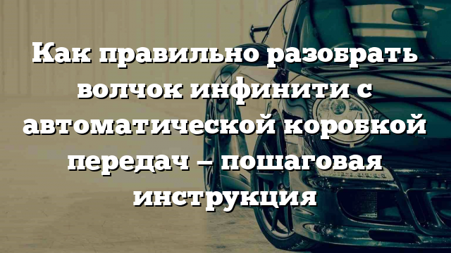 Как правильно разобрать волчок инфинити с автоматической коробкой передач — пошаговая инструкция