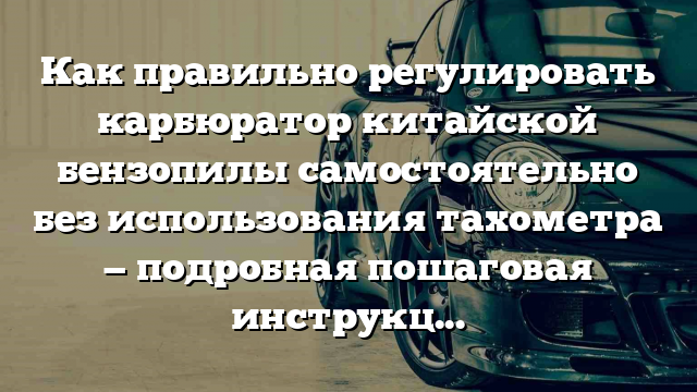 Как правильно регулировать карбюратор китайской бензопилы самостоятельно без использования тахометра — подробная пошаговая инструкция