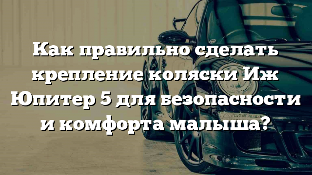 Как правильно сделать крепление коляски Иж Юпитер 5 для безопасности и комфорта малыша?