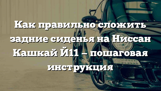 Как правильно сложить задние сиденья на Ниссан Кашкай Й11 — пошаговая инструкция