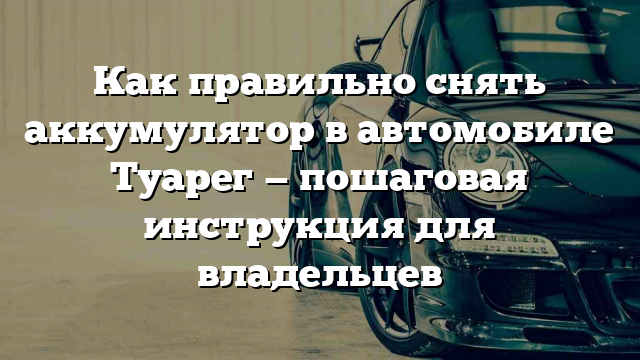 Как правильно снять аккумулятор в автомобиле Туарег — пошаговая инструкция для владельцев