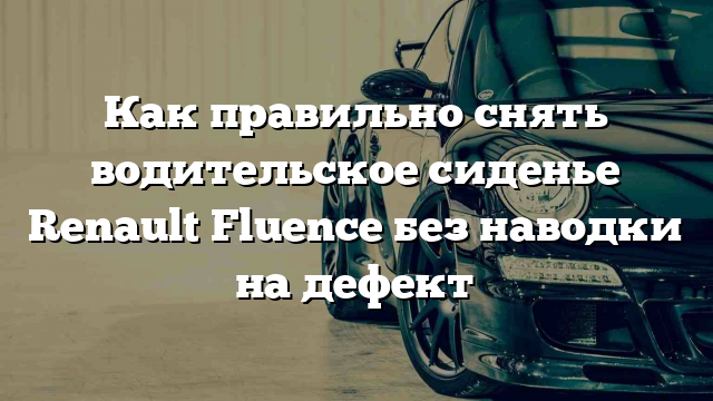 Как правильно снять водительское сиденье Renault Fluence без наводки на дефект