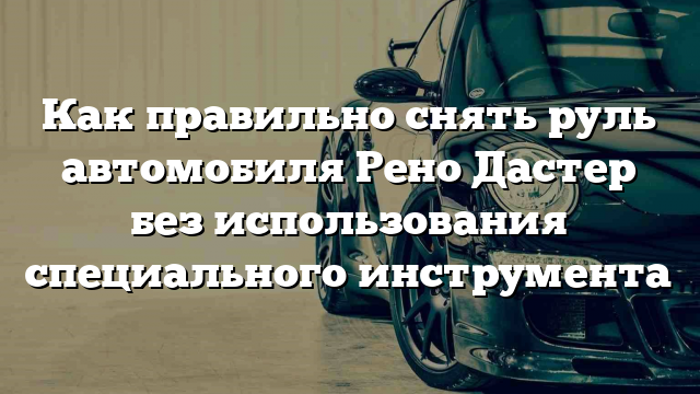 Как правильно снять руль автомобиля Рено Дастер без использования специального инструмента