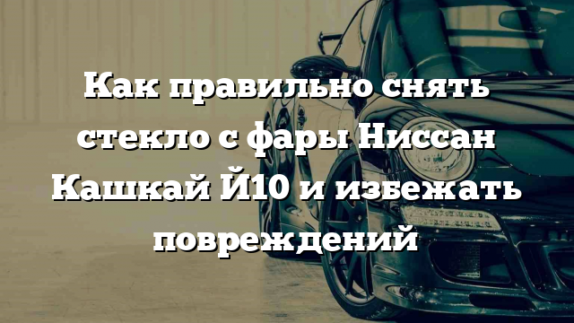 Как правильно снять стекло с фары Ниссан Кашкай Й10 и избежать повреждений