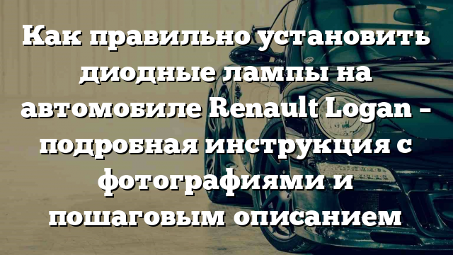 Как правильно установить диодные лампы на автомобиле Renault Logan – подробная инструкция с фотографиями и пошаговым описанием