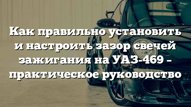 Как правильно установить и настроить зазор свечей зажигания на УАЗ-469 – практическое руководство