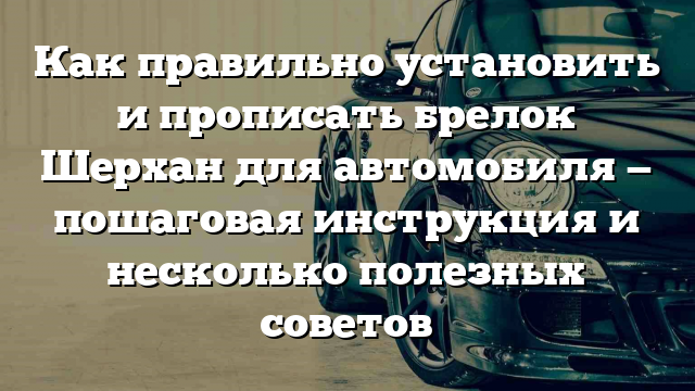 Как правильно установить и прописать брелок Шерхан для автомобиля — пошаговая инструкция и несколько полезных советов