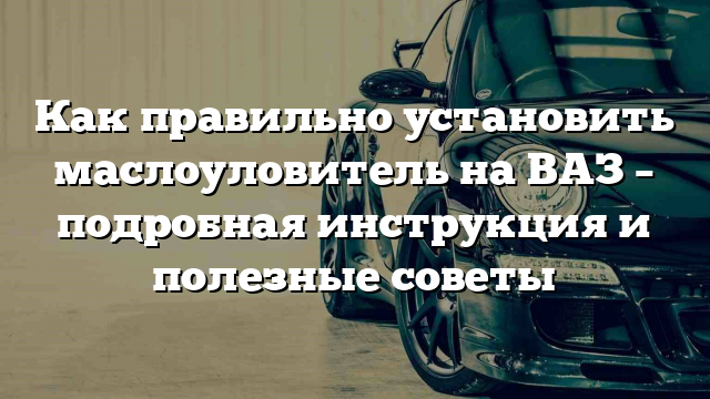 Как правильно установить маслоуловитель на ВАЗ – подробная инструкция и полезные советы