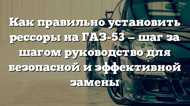 Как правильно установить рессоры на ГАЗ-53 — шаг за шагом руководство для безопасной и эффективной замены