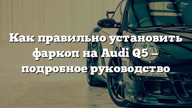 Как правильно установить фаркоп на Audi Q5 — подробное руководство