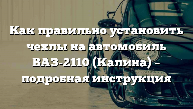 Как правильно установить чехлы на автомобиль ВАЗ-2110 (Калина) – подробная инструкция