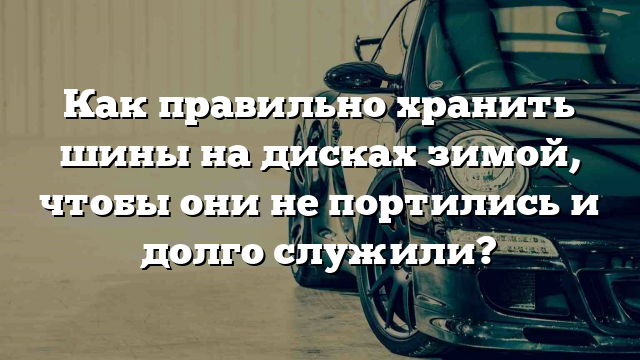 Как правильно хранить шины на дисках зимой, чтобы они не портились и долго служили?