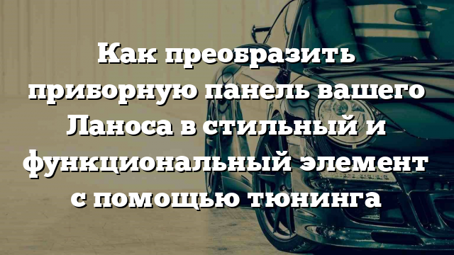 Как преобразить приборную панель вашего Ланоса в стильный и функциональный элемент с помощью тюнинга