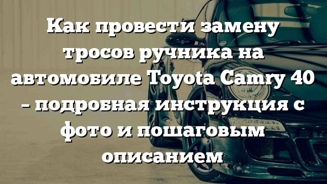 Как провести замену тросов ручника на автомобиле Toyota Camry 40 – подробная инструкция с фото и пошаговым описанием