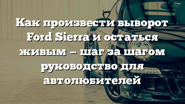 Как произвести выворот Ford Sierra и остаться живым — шаг за шагом руководство для автолюбителей