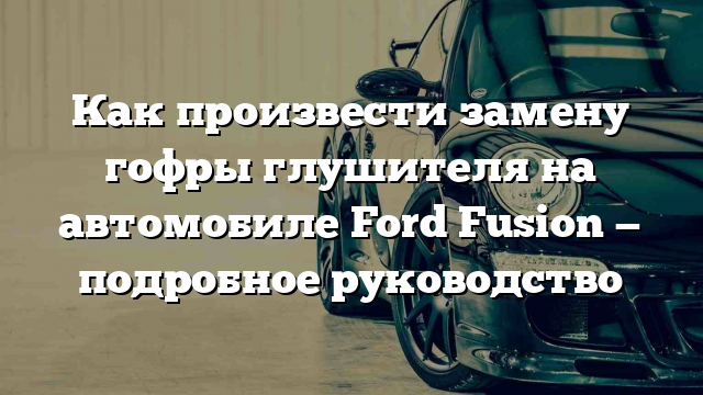 Как произвести замену гофры глушителя на автомобиле Ford Fusion — подробное руководство