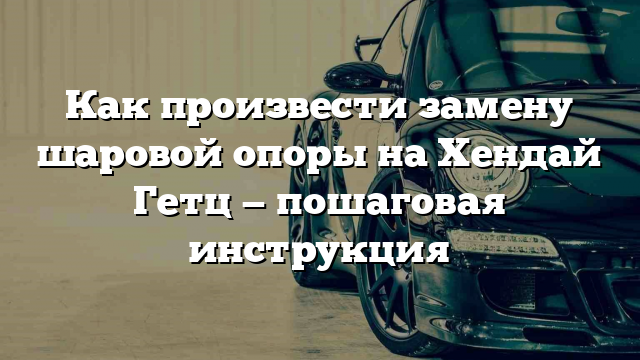 Как произвести замену шаровой опоры на Хендай Гетц — пошаговая инструкция