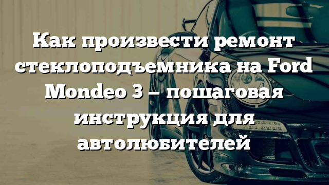 Как произвести ремонт стеклоподъемника на Ford Mondeo 3 — пошаговая инструкция для автолюбителей