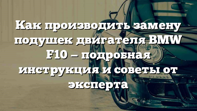 Как производить замену подушек двигателя BMW F10 — подробная инструкция и советы от эксперта