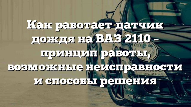 Как работает датчик дождя на ВАЗ 2110 – принцип работы, возможные неисправности и способы решения