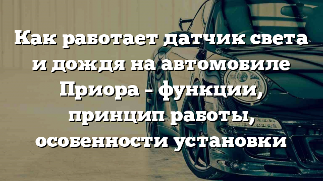 Как работает датчик света и дождя на автомобиле Приора – функции, принцип работы, особенности установки