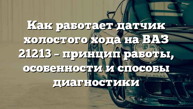 Как работает датчик холостого хода на ВАЗ 21213 – принцип работы, особенности и способы диагностики