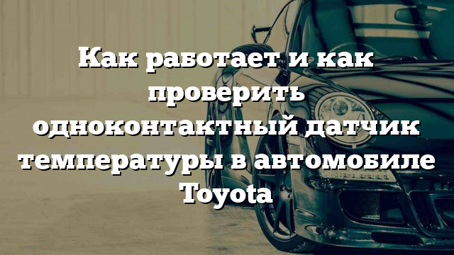 Как работает и как проверить одноконтактный датчик температуры в автомобиле Toyota