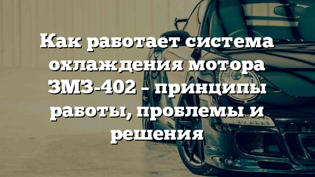 Как работает система охлаждения мотора ЗМЗ-402 – принципы работы, проблемы и решения