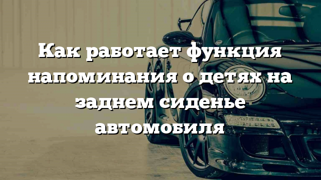 Как работает функция напоминания о детях на заднем сиденье автомобиля