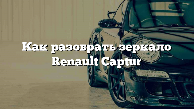 Как разобрать зеркало Renault Captur