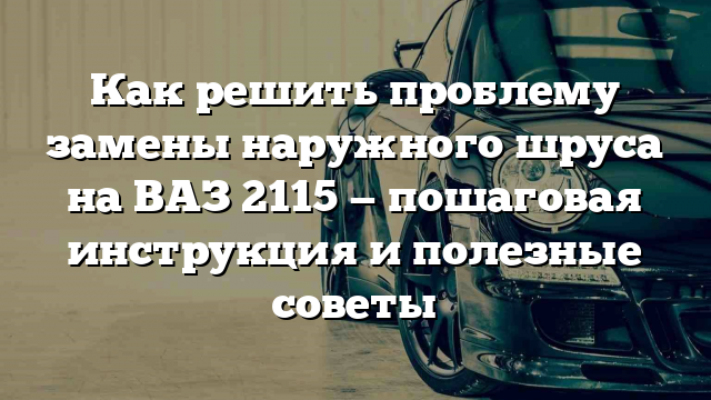 Как решить проблему замены наружного шруса на ВАЗ 2115 — пошаговая инструкция и полезные советы