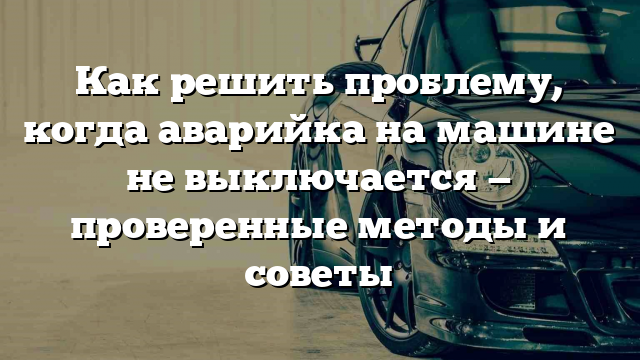 Как решить проблему, когда аварийка на машине не выключается — проверенные методы и советы