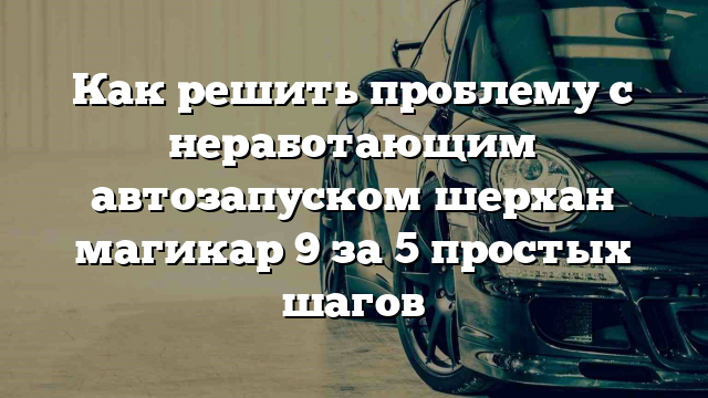 Как решить проблему с неработающим автозапуском шерхан магикар 9 за 5 простых шагов